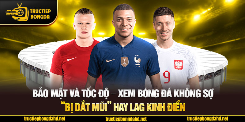 Bảo mật và tốc độ – Xem bóng đá không sợ “bị dắt mũi” hay lag kinh điển