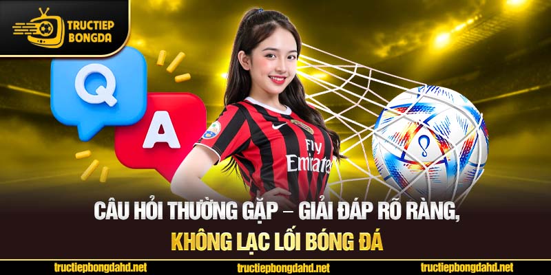 Câu hỏi thường gặp – Giải đáp rõ ràng, không lạc lối bóng đá