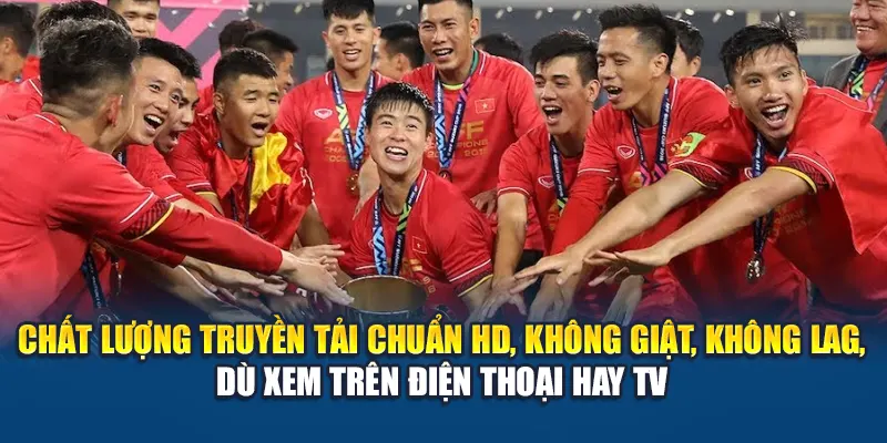 Chất lượng truyền tải chuẩn HD, không giật, không lag, dù xem trên điện thoại hay TV