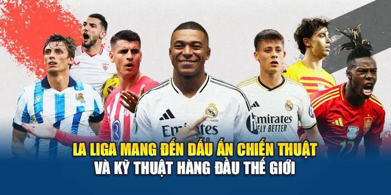 La Liga mang đến dấu ấn chiến thuật và kỹ thuật hàng đầu thế giới