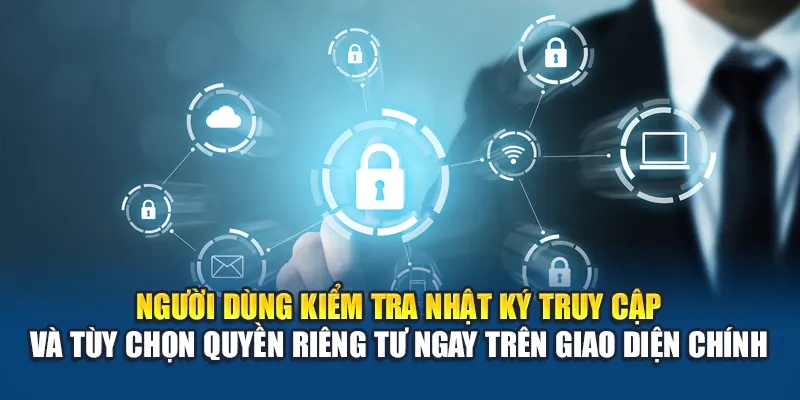 Người dùng kiểm tra nhật ký truy cập và tùy chọn quyền riêng tư ngay trên giao diện chính