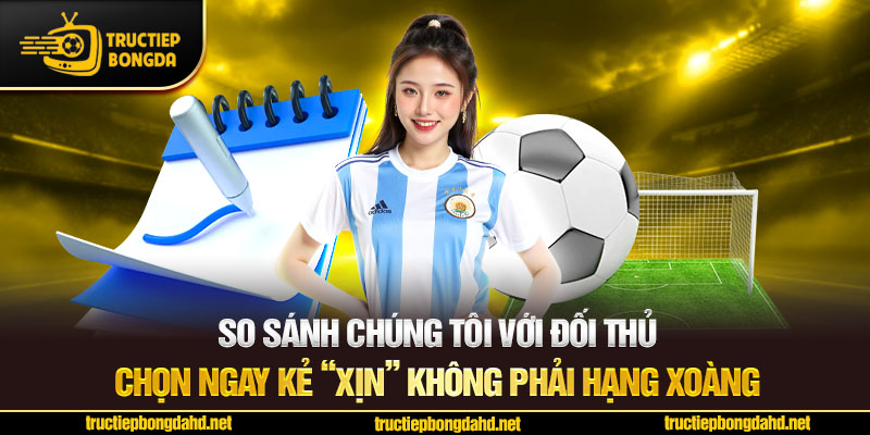So sánh chúng tôi với đối thủ – Chọn ngay kẻ “xịn” không phải hạng xoàng
