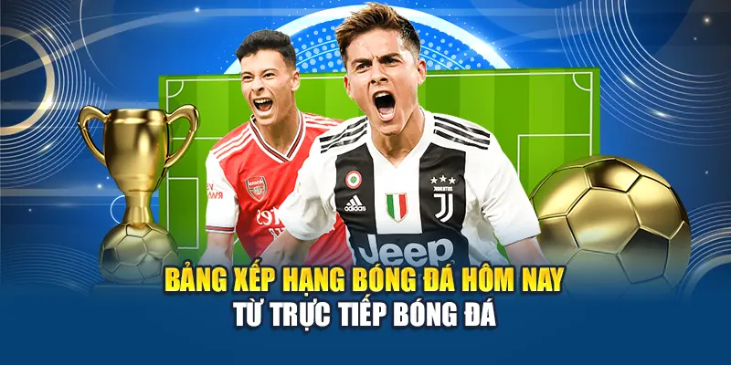 Bảng xếp hạng bóng đá hôm nay từ trực tiếp bóng đá