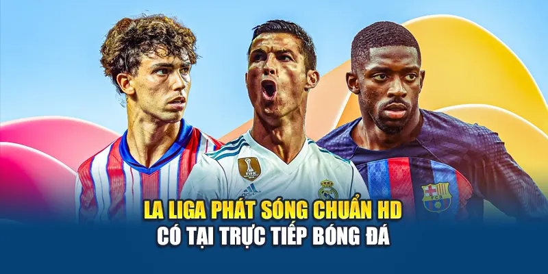 La Liga Phát Sóng Chuẩn HD Có Tại Trực Tiếp Bóng Đá